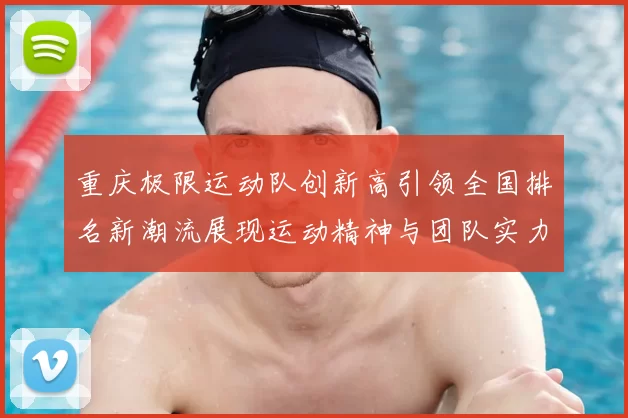 重庆极限运动队创新高引领全国排名新潮流展现运动精神与团队实力