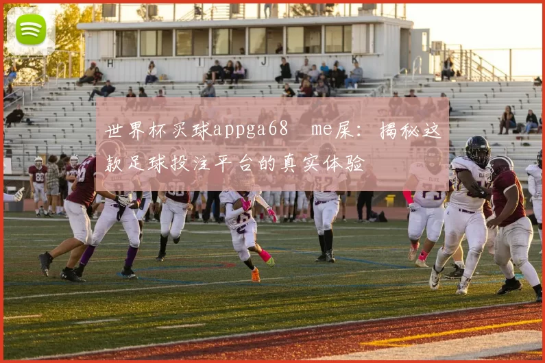 世界杯买球appga68椣me屎:揭秘这款足球投注平台的真实体验