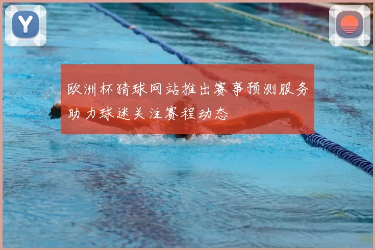 欧洲杯猜球网站推出赛事预测服务助力球迷关注赛程动态