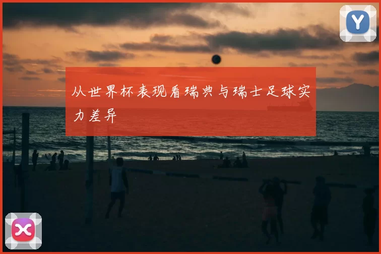 从世界杯表现看瑞典与瑞士足球实力差异