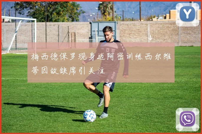 梅西德保罗现身迈阿密训练西尔维蒂因故缺席引关注