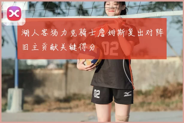 湖人客场力克骑士詹姆斯复出对阵旧主贡献关键得分