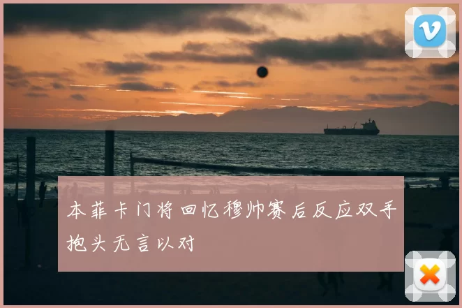 本菲卡门将回忆穆帅赛后反应双手抱头无言以对