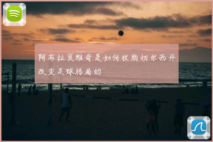 阿布拉莫维奇是如何收购切尔西并改变足球格局的