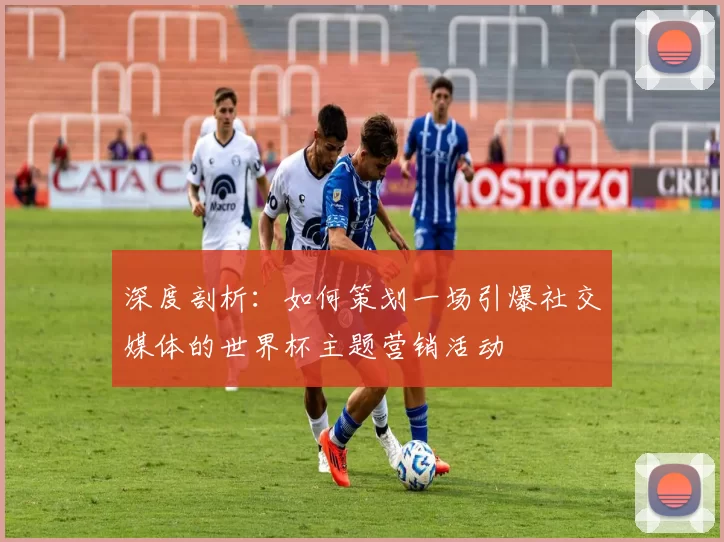 深度剖析:如何策划一场引爆社交媒体的世界杯主题营销活动
