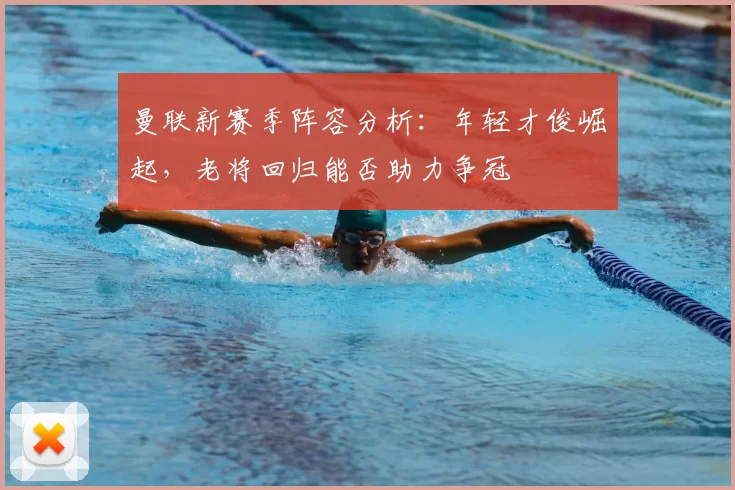 曼联新赛季阵容分析：年轻才俊崛起，老将回归能否助力争冠