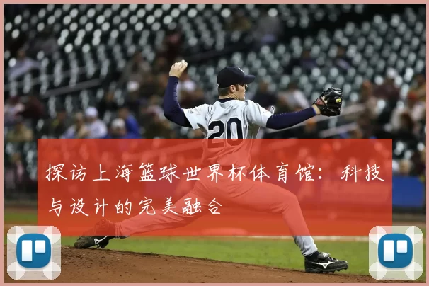 探访上海篮球世界杯体育馆:科技与设计的完美融合