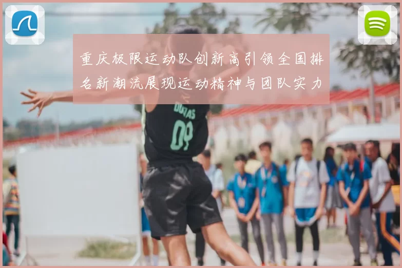 重庆极限运动队创新高引领全国排名新潮流展现运动精神与团队实力