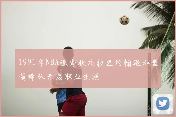 1991年NBA选秀状元拉里约翰逊加盟黄蜂队开启职业生涯