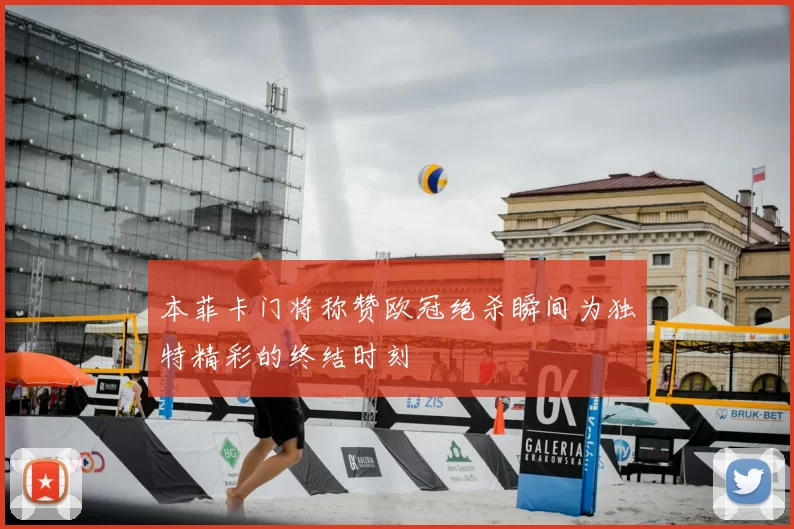 本菲卡门将称赞欧冠绝杀瞬间为独特精彩的终结时刻