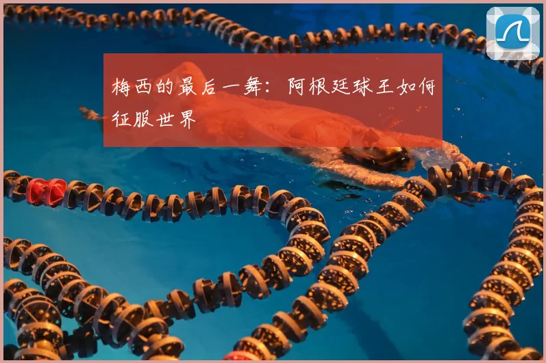 梅西的最后一舞：阿根廷球王如何征服世界