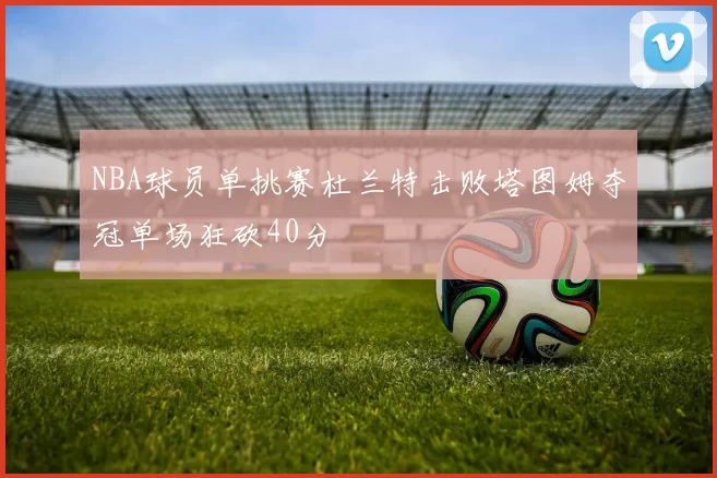 NBA球员单挑赛杜兰特击败塔图姆夺冠单场狂砍40分