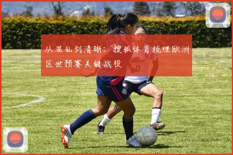 从混乱到清晰:搜狐体育梳理欧洲区世预赛关键战役