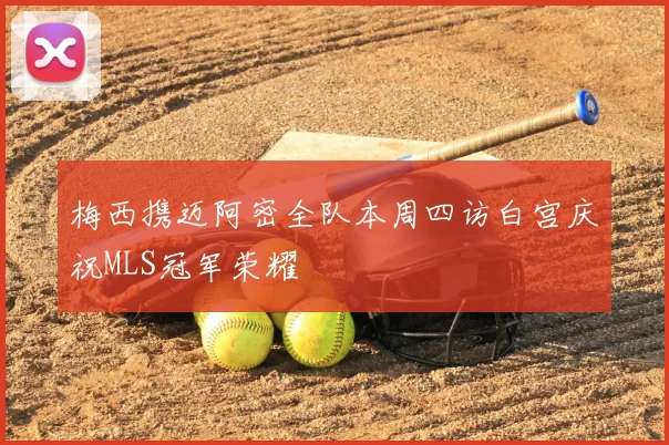 梅西携迈阿密全队本周四访白宫庆祝MLS冠军荣耀