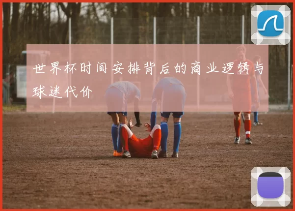 世界杯时间安排背后的商业逻辑与球迷代价