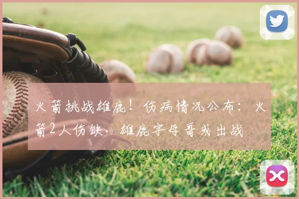火箭挑战雄鹿！伤病情况公布：火箭2人伤缺，雄鹿字母哥或出战