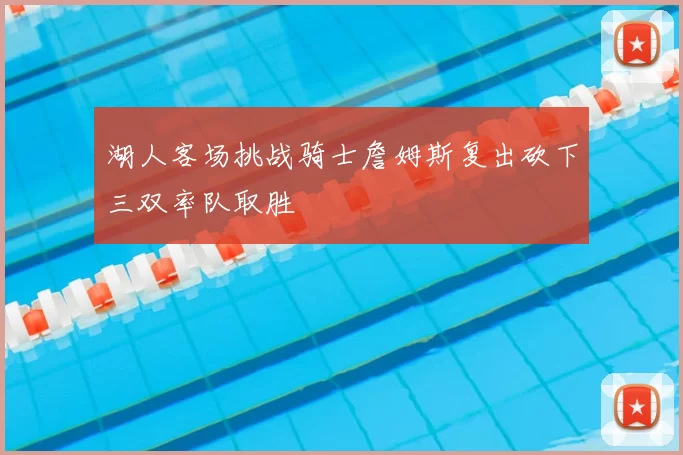 湖人客场挑战骑士詹姆斯复出砍下三双率队取胜