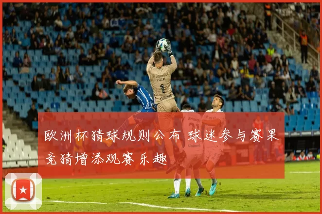 欧洲杯猜球规则公布 球迷参与赛果竞猜增添观赛乐趣