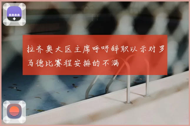 拉齐奥大区主席呼吁辞职以示对罗马德比赛程安排的不满
