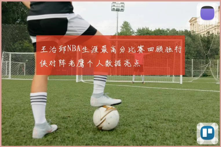 王治郅NBA生涯最高分比赛回顾独行侠对阵老鹰个人数据亮点
