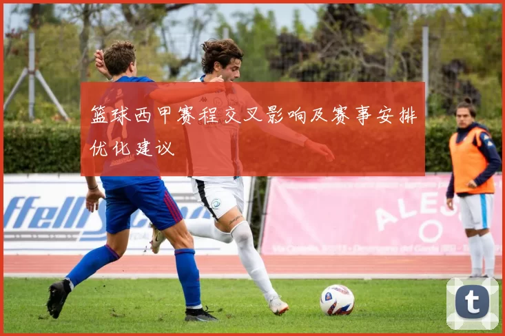 篮球西甲赛程交叉影响及赛事安排优化建议