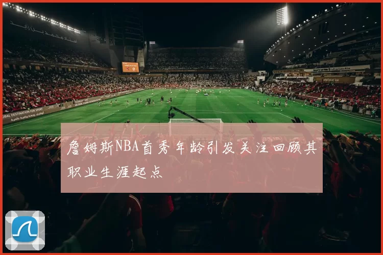 詹姆斯NBA首秀年龄引发关注回顾其职业生涯起点