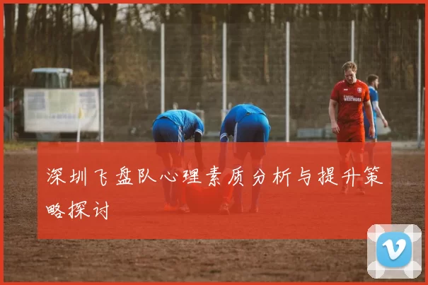 深圳飞盘队心理素质分析与提升策略探讨