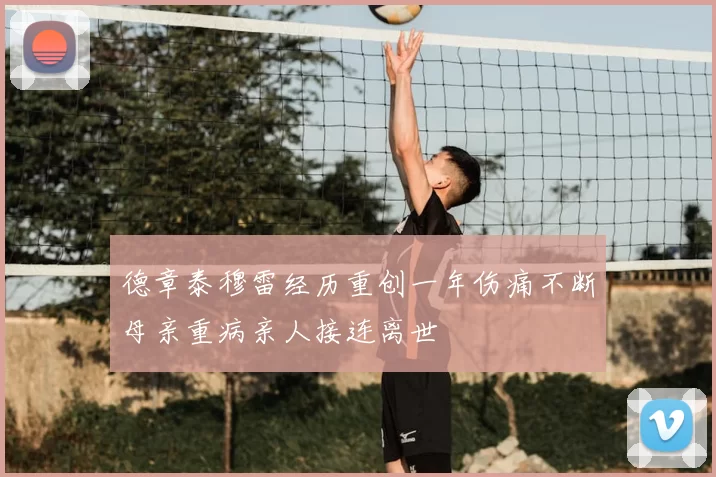 德章泰穆雷经历重创一年伤痛不断母亲重病亲人接连离世