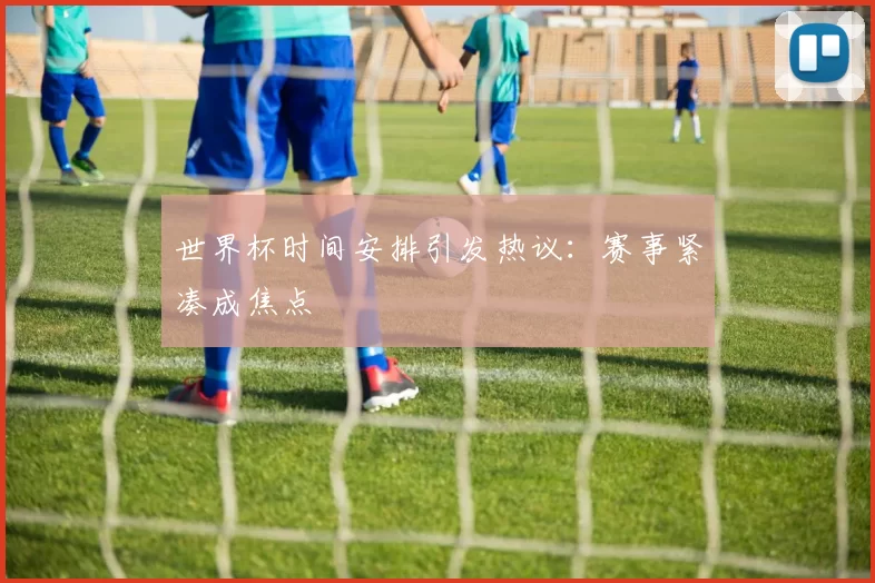 世界杯时间安排引发热议:赛事紧凑成焦点