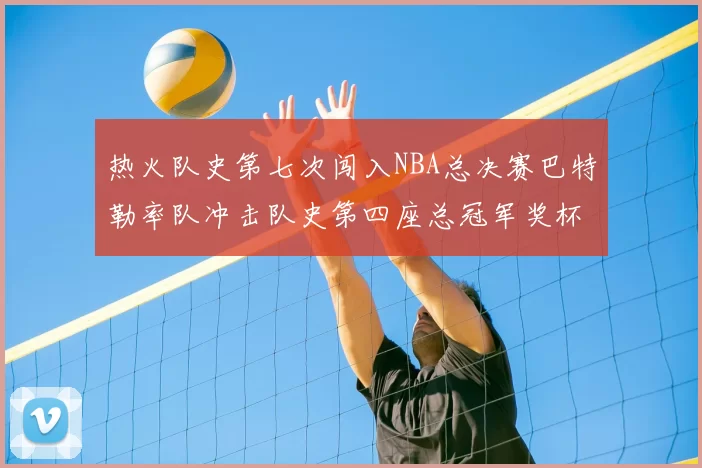 热火队史第七次闯入NBA总决赛巴特勒率队冲击队史第四座总冠军奖杯