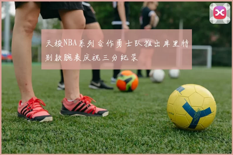 天梭NBA系列合作勇士队推出库里特别款腕表庆祝三分纪录