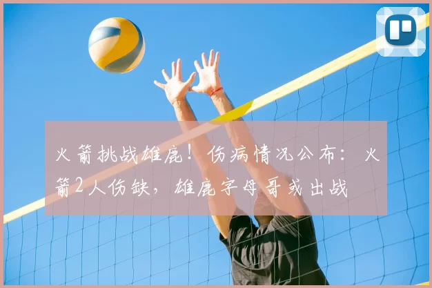 火箭挑战雄鹿！伤病情况公布：火箭2人伤缺，雄鹿字母哥或出战