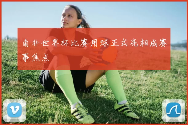 南非世界杯比赛用球正式亮相成赛事焦点