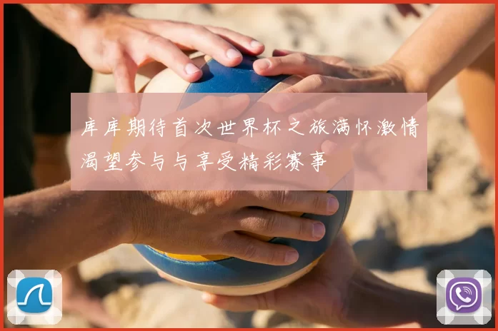 库库期待首次世界杯之旅满怀激情渴望参与与享受精彩赛事