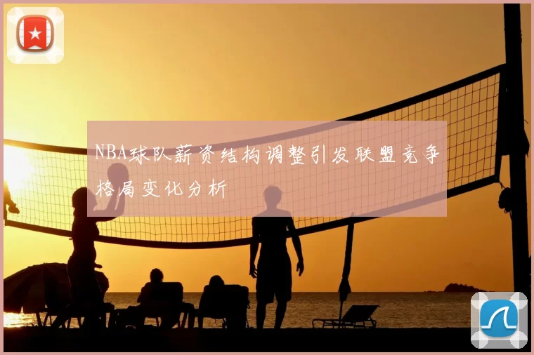 NBA球队薪资结构调整引发联盟竞争格局变化分析