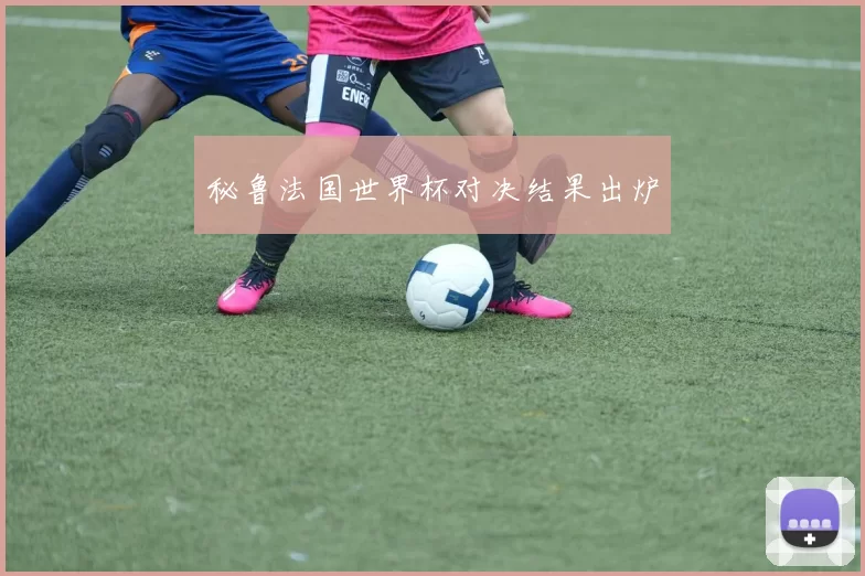 秘鲁法国世界杯对决结果出炉