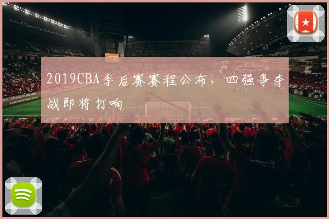 2019CBA季后赛赛程公布，四强争夺战即将打响