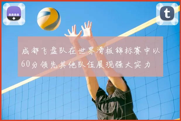 成都飞盘队在世界滑板锦标赛中以60分领先其他队伍展现强大实力