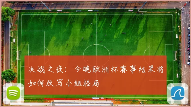 决战之夜:今晚欧洲杯赛事结果将如何改写小组格局