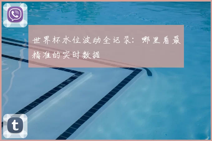世界杯水位波动全记录：哪里看最精准的实时数据