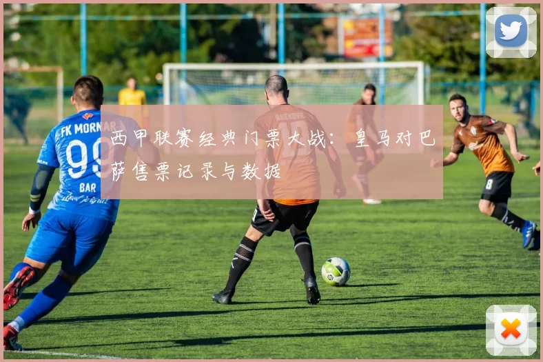 西甲联赛经典门票大战：皇马对巴萨售票记录与数据