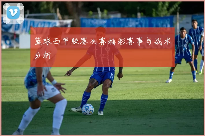 篮球西甲联赛决赛精彩赛事与战术分析