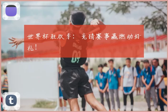 世界杯狂欢季:竞猜赛事赢燃动好礼!