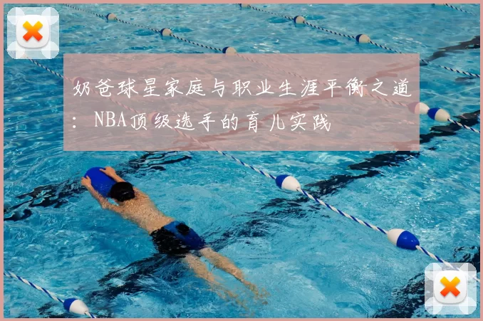 奶爸球星家庭与职业生涯平衡之道：NBA顶级选手的育儿实践
