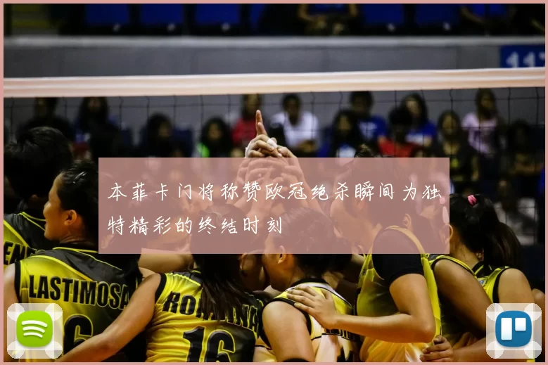 本菲卡门将称赞欧冠绝杀瞬间为独特精彩的终结时刻