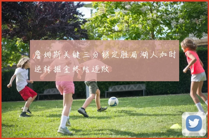 詹姆斯关键三分锁定胜局湖人加时逆转掘金终结连败