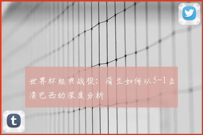 世界杯经典战役:荷兰如何以5-1击溃巴西的深度分析