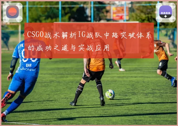 CSGO战术解析IG战队中路突破体系的成功之道与实战应用