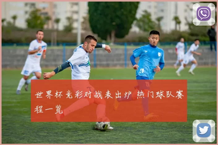 世界杯竞彩对战表出炉 热门球队赛程一览