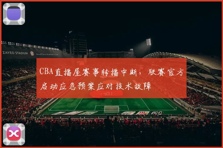 CBA直播屋赛事转播中断，联赛官方启动应急预案应对技术故障